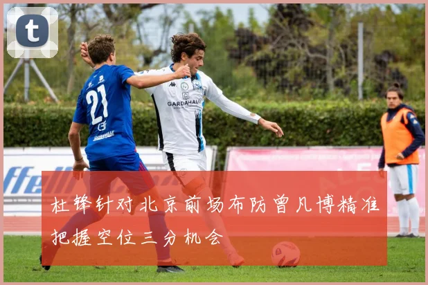 杜锋针对北京前场布防曾凡博精准把握空位三分机会