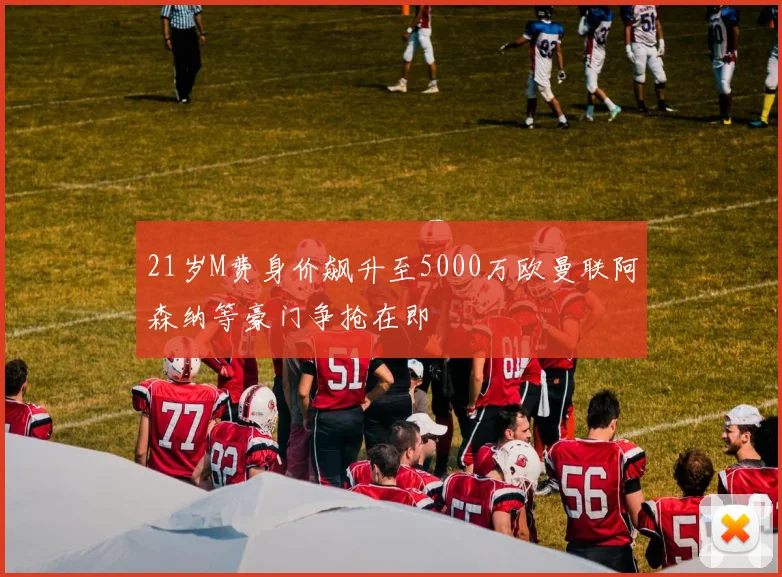 21岁M费身价飙升至5000万欧曼联阿森纳等豪门争抢在即