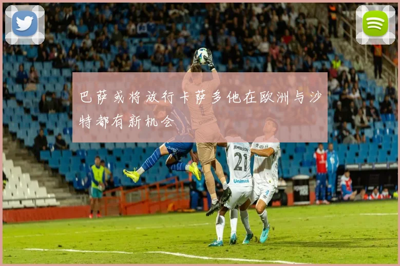 巴萨或将放行卡萨多他在欧洲与沙特都有新机会