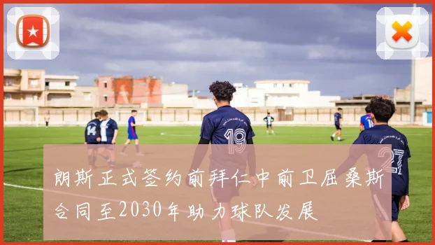 朗斯正式签约前拜仁中前卫屈桑斯合同至2030年助力球队发展