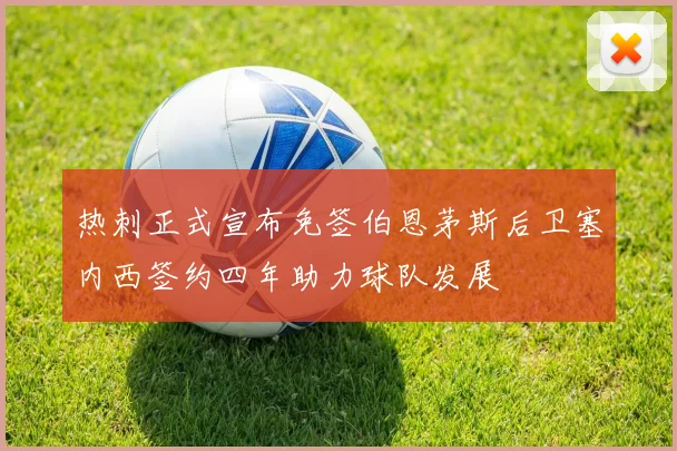 热刺正式宣布免签伯恩茅斯后卫塞内西签约四年助力球队发展