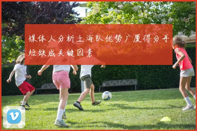 媒体人分析上海队优势广厦得分手短缺成关键因素