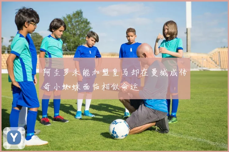 阿圭罗未能加盟皇马却在曼城成传奇小蜘蛛面临相似命运