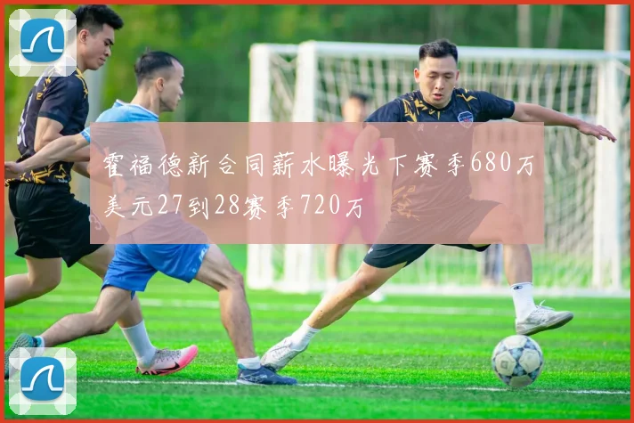 霍福德新合同薪水曝光下赛季680万美元27到28赛季720万