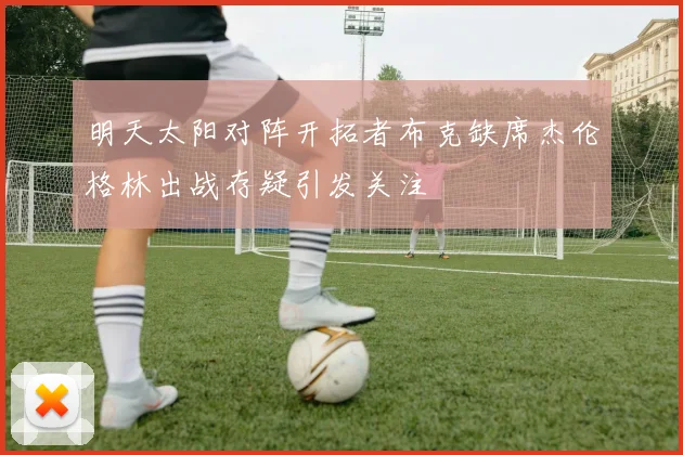 明天太阳对阵开拓者布克缺席杰伦格林出战存疑引发关注