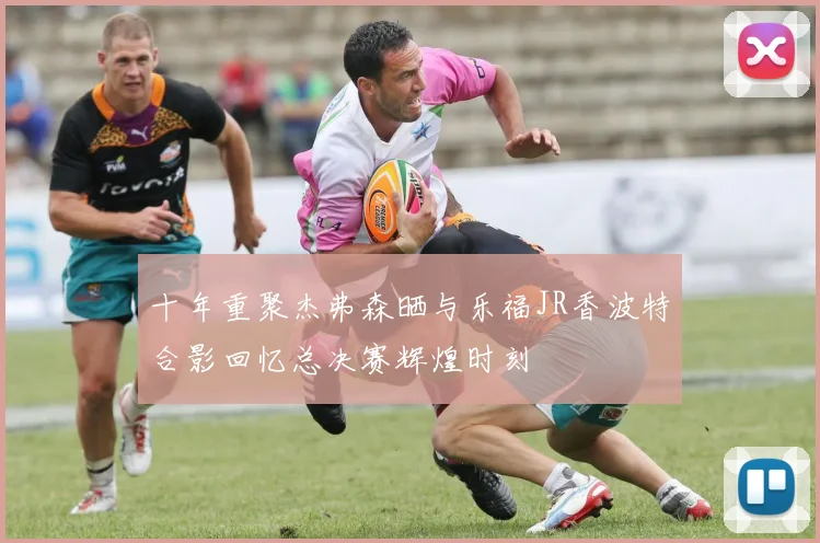 十年重聚杰弗森晒与乐福JR香波特合影回忆总决赛辉煌时刻