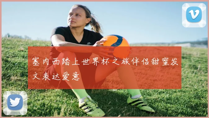 塞内西踏上世界杯之旅伴侣甜蜜发文表达爱意