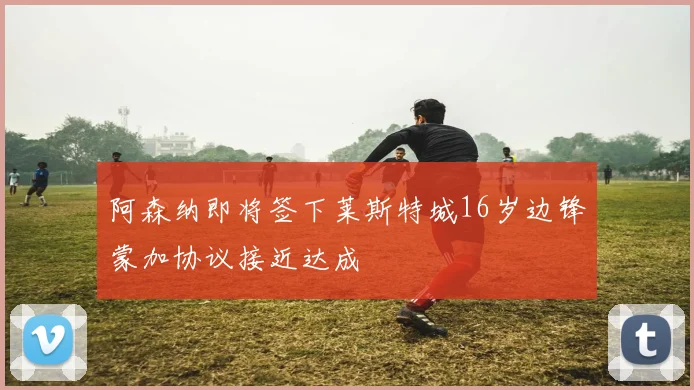阿森纳即将签下莱斯特城16岁边锋蒙加协议接近达成