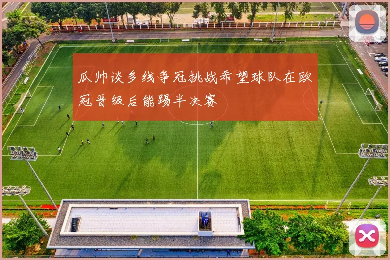 瓜帅谈多线争冠挑战希望球队在欧冠晋级后能踢半决赛