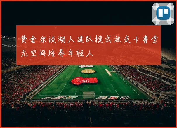 费舍尔谈湖人建队模式放走卡鲁索无空间培养年轻人