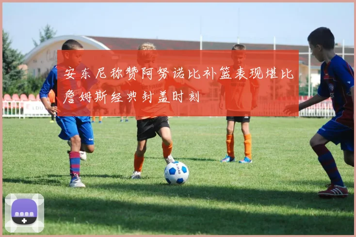 安东尼称赞阿努诺比补篮表现堪比詹姆斯经典封盖时刻