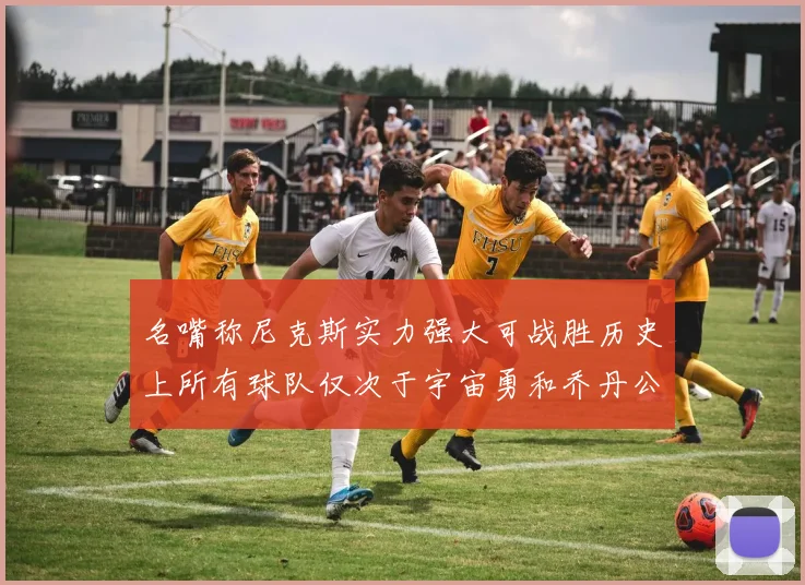 名嘴称尼克斯实力强大可战胜历史上所有球队仅次于宇宙勇和乔丹公牛