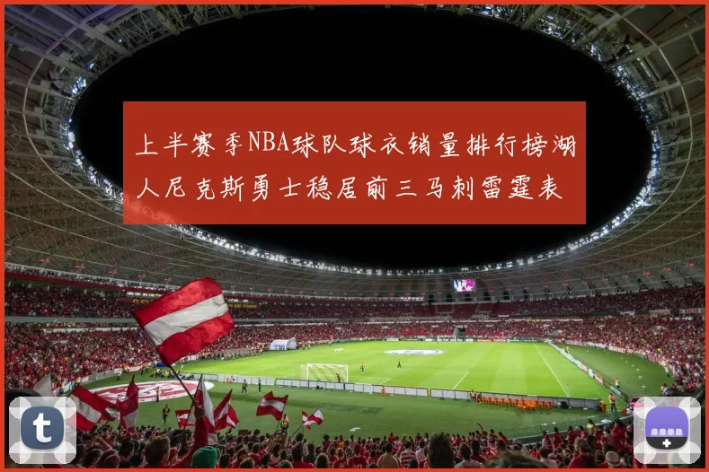 上半赛季NBA球队球衣销量排行榜湖人尼克斯勇士稳居前三马刺雷霆表现抢眼