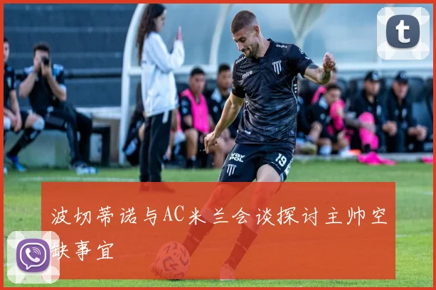 波切蒂诺与AC米兰会谈探讨主帅空缺事宜